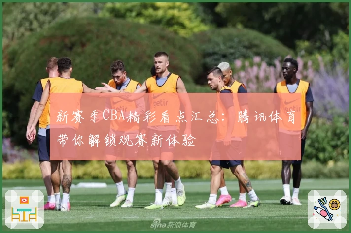新赛季CBA精彩看点汇总：腾讯体育带你解锁观赛新体验