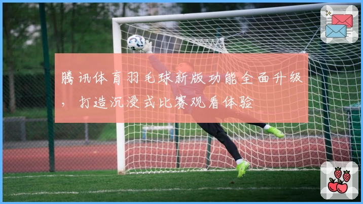 腾讯体育羽毛球新版功能全面升级，打造沉浸式比赛观看体验