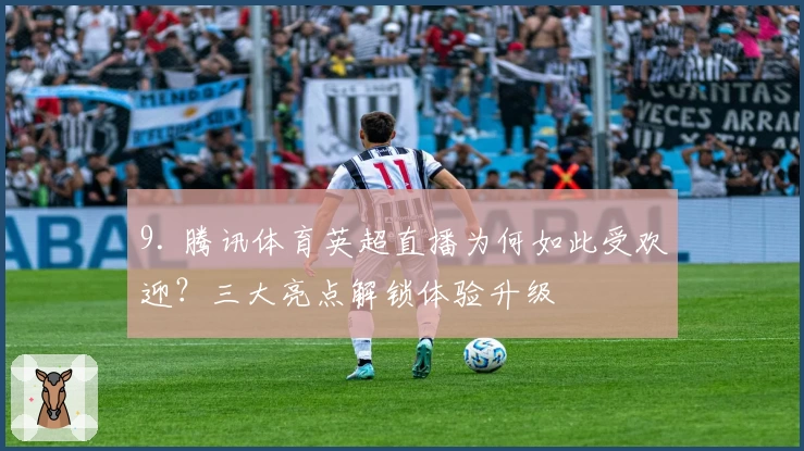 9. 腾讯体育英超直播为何如此受欢迎？三大亮点解锁体验升级