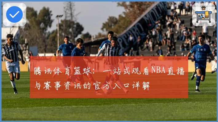 腾讯体育篮球：一站式观看NBA直播与赛事资讯的官方入口详解