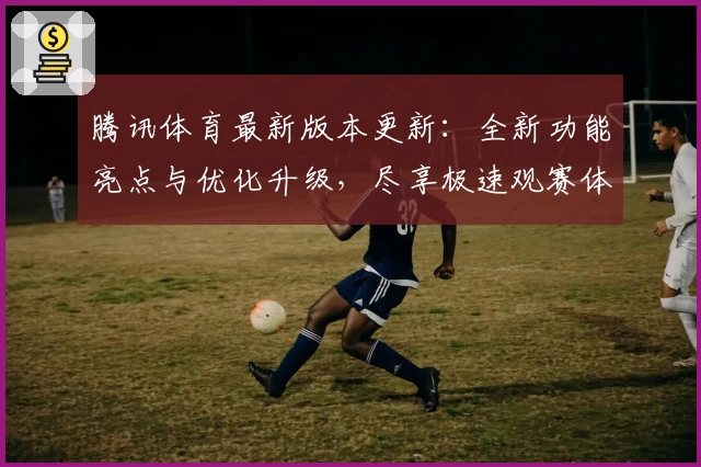 腾讯体育最新版本更新:全新功能亮点与优化升级,尽享极速观赛体验