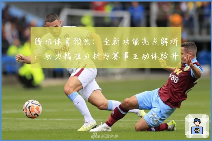 腾讯体育预测：全新功能亮点解析，助力精准分析与赛事互动体验升级