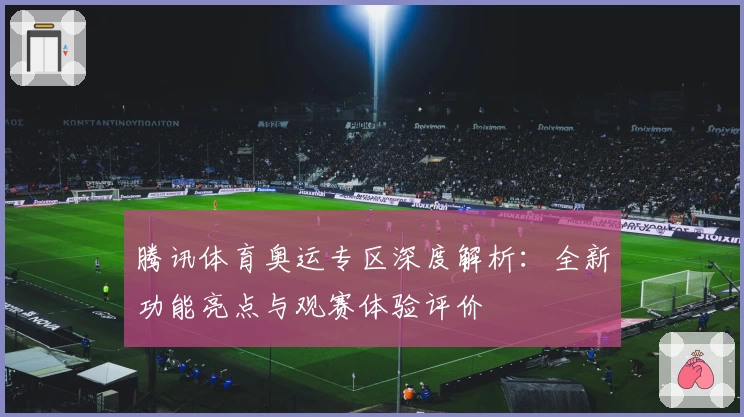 腾讯体育奥运专区深度解析：全新功能亮点与观赛体验评价