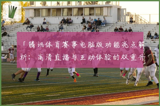 「腾讯体育赛事电脑版功能亮点解析：高清直播与互动体验的双重升级」