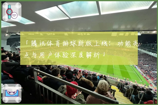 「腾讯体育排球新版上线:功能亮点与用户体验深度解析」