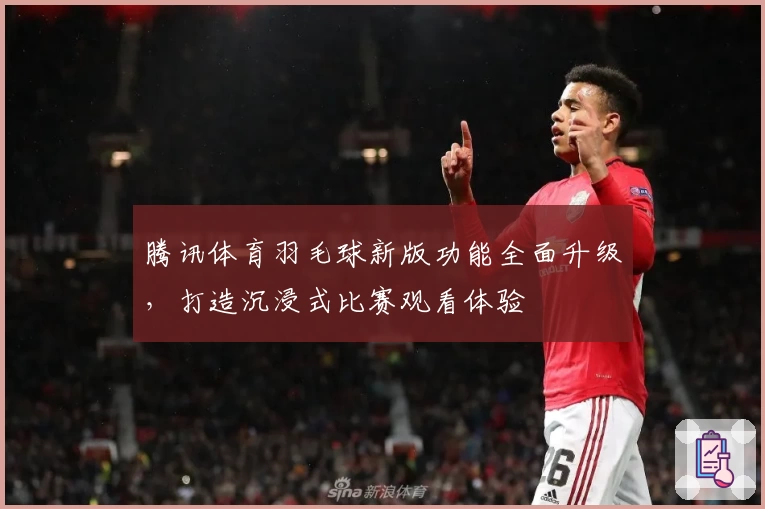 腾讯体育羽毛球新版功能全面升级，打造沉浸式比赛观看体验