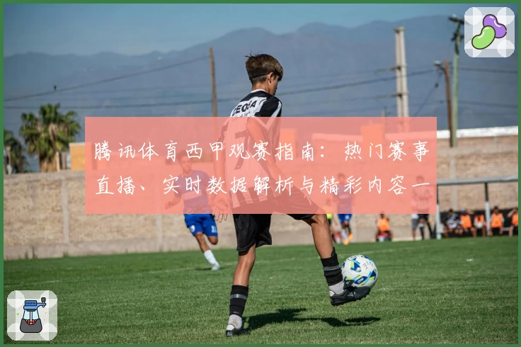 腾讯体育西甲观赛指南：热门赛事直播、实时数据解析与精彩内容一站获取