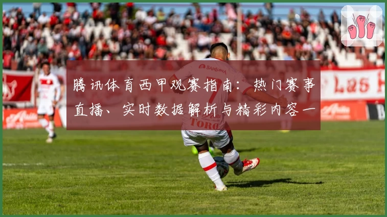 腾讯体育西甲观赛指南：热门赛事直播、实时数据解析与精彩内容一站获取