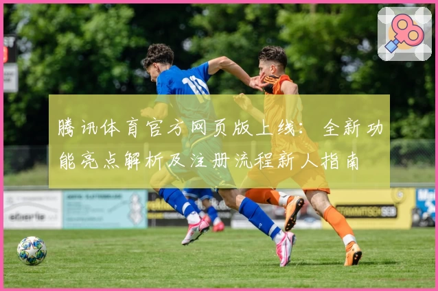 腾讯体育官方网页版上线：全新功能亮点解析及注册流程新人指南