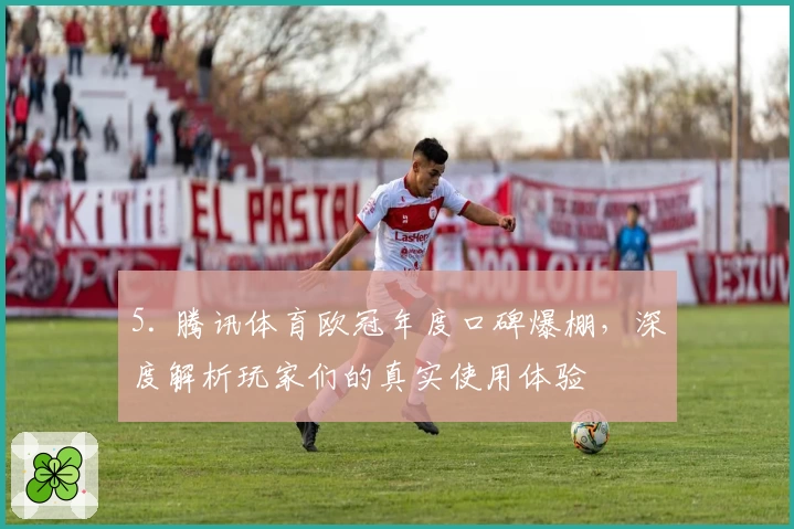 5. 腾讯体育欧冠年度口碑爆棚，深度解析玩家们的真实使用体验