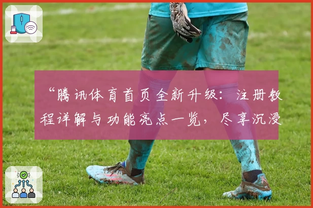 “腾讯体育首页全新升级:注册教程详解与功能亮点一览,尽享沉浸式观赛体验”