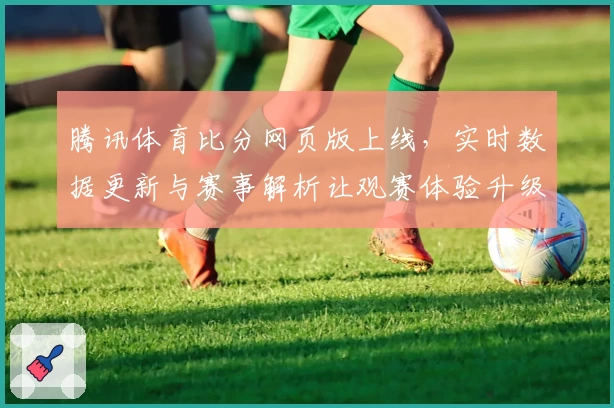 腾讯体育比分网页版上线,实时数据更新与赛事解析让观赛体验升级