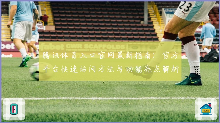 腾讯体育入口官网最新指南：官方平台快速访问方法与功能亮点解析