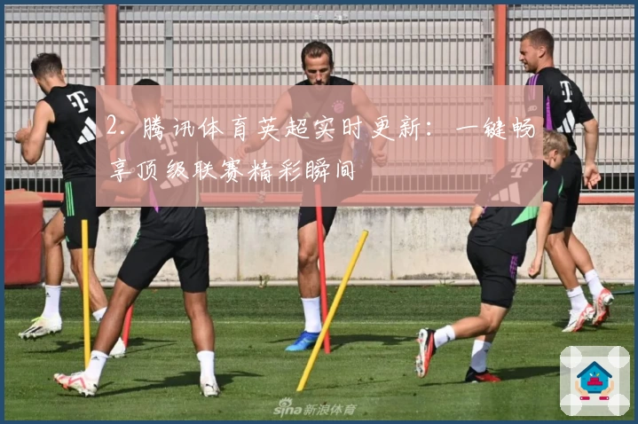 2. 腾讯体育英超实时更新：一键畅享顶级联赛精彩瞬间