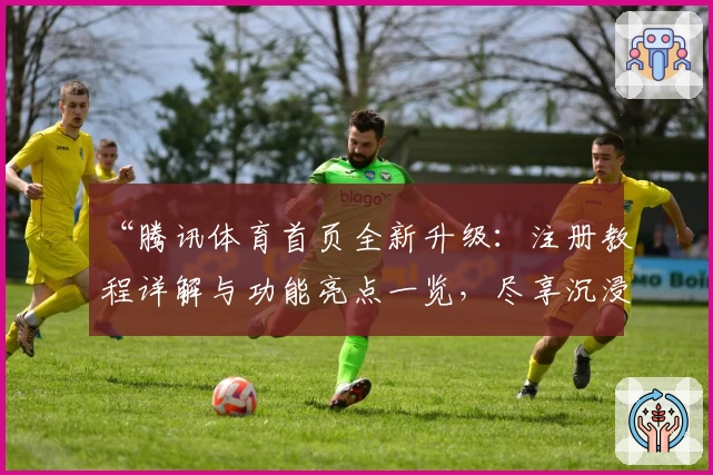 “腾讯体育首页全新升级：注册教程详解与功能亮点一览，尽享沉浸式观赛体验”