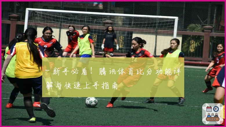 - 新手必看!腾讯体育比分功能详解与快速上手指南