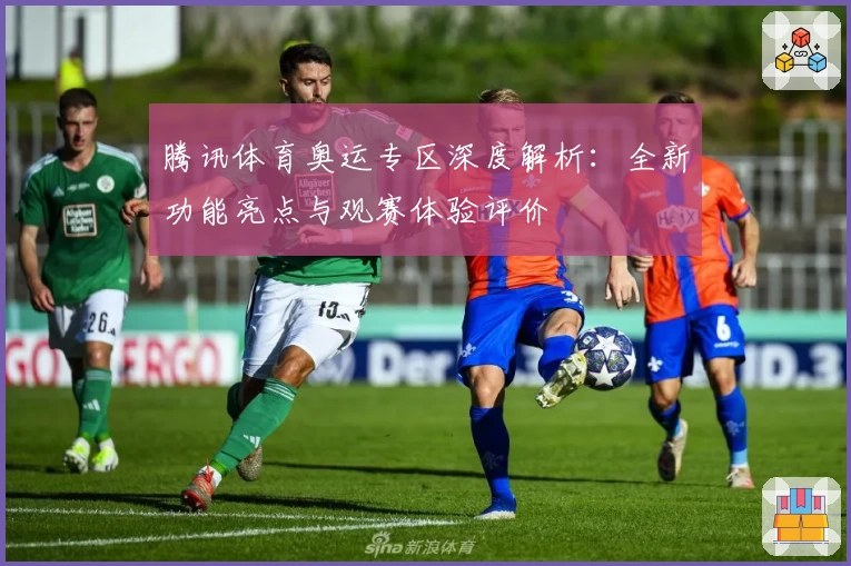 腾讯体育奥运专区深度解析：全新功能亮点与观赛体验评价