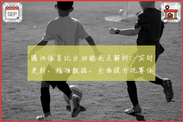 腾讯体育比分功能亮点解析：实时更新、精准数据，全面提升观赛体验